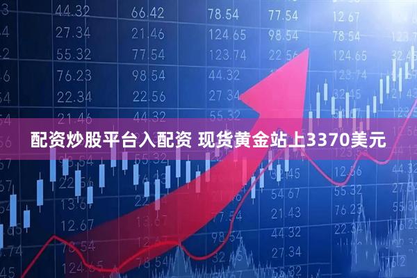 配资炒股平台入配资 现货黄金站上3370美元