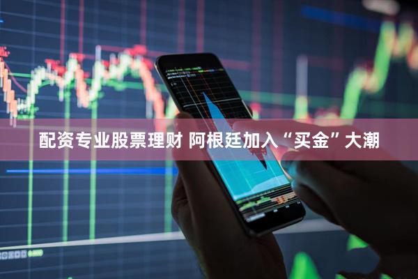 配资专业股票理财 阿根廷加入“买金”大潮