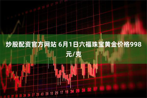 炒股配资官方网站 6月1日六福珠宝黄金价格998元/克
