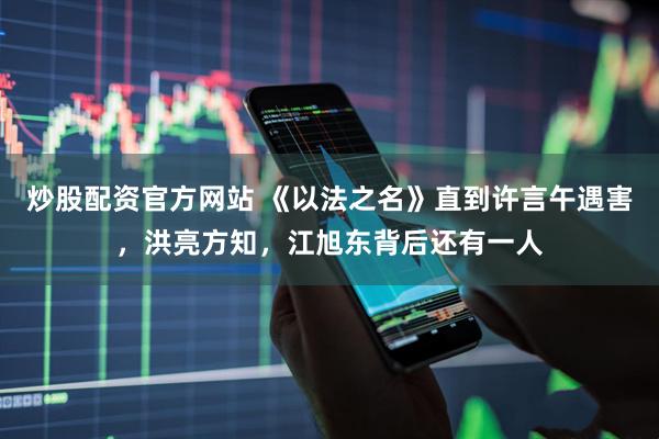 炒股配资官方网站 《以法之名》直到许言午遇害，洪亮方知，江旭东背后还有一人