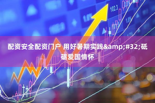 配资安全配资门户 用好暑期实践 砥砺爱国情怀