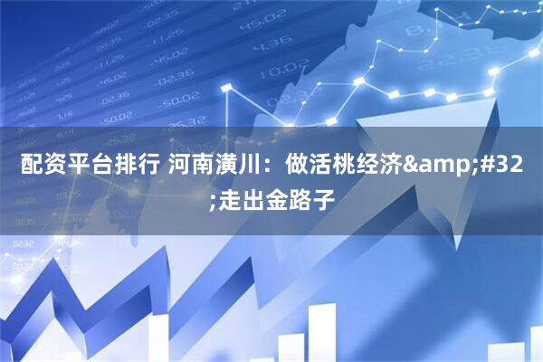 配资平台排行 河南潢川:做活桃经济 走出金路子