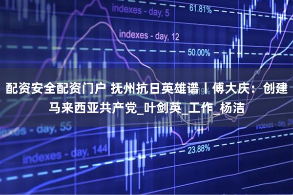 配资安全配资门户 抚州抗日英雄谱丨傅大庆：创建马来西亚共产党_叶剑英_工作_杨洁