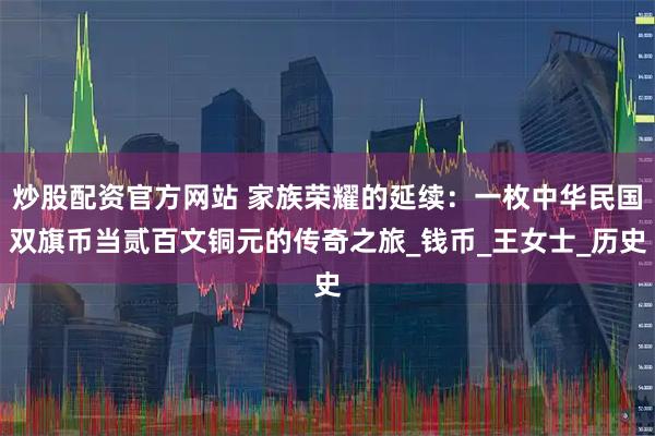 炒股配资官方网站 家族荣耀的延续：一枚中华民国双旗币当贰百文铜元的传奇之旅_钱币_王女士_历史