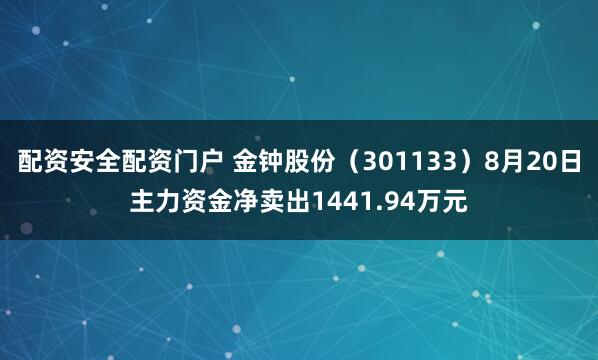 配资安全配资门户 金钟股份（301133）8月20日主力资金净卖出1441.94万元