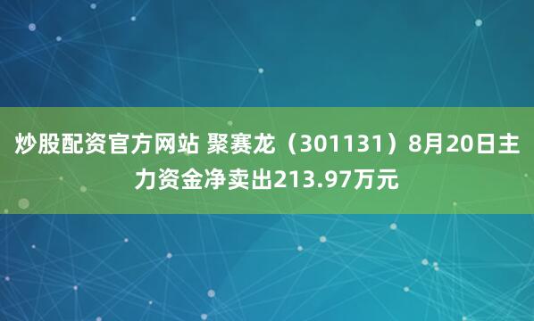 炒股配资官方网站 聚赛龙（301131）8月20日主力资金净卖出213.97万元