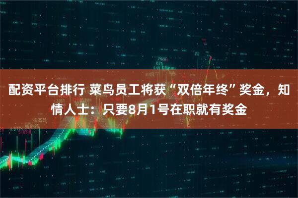 配资平台排行 菜鸟员工将获“双倍年终”奖金，知情人士：只要8月1号在职就有奖金