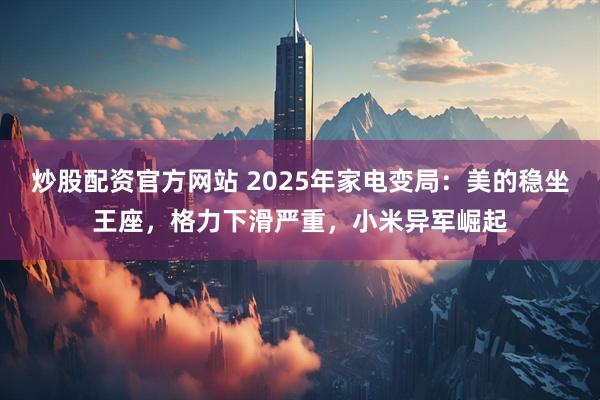 炒股配资官方网站 2025年家电变局：美的稳坐王座，格力下滑严重，小米异军崛起