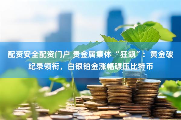 配资安全配资门户 贵金属集体 “狂飙”：黄金破纪录领衔，白银铂金涨幅碾压比特币