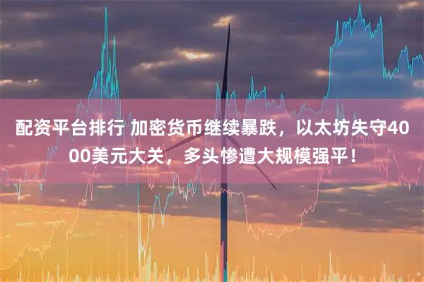 配资平台排行 加密货币继续暴跌，以太坊失守4000美元大关，多头惨遭大规模强平！