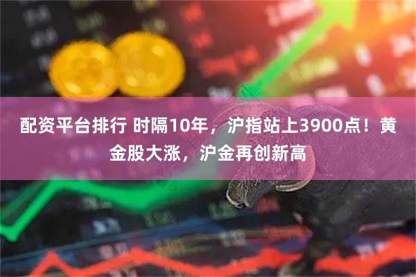 配资平台排行 时隔10年，沪指站上3900点！黄金股大涨，沪金再创新高