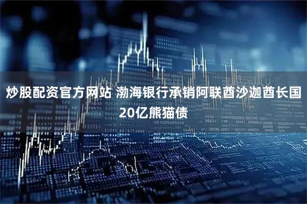 炒股配资官方网站 渤海银行承销阿联酋沙迦酋长国20亿熊猫债
