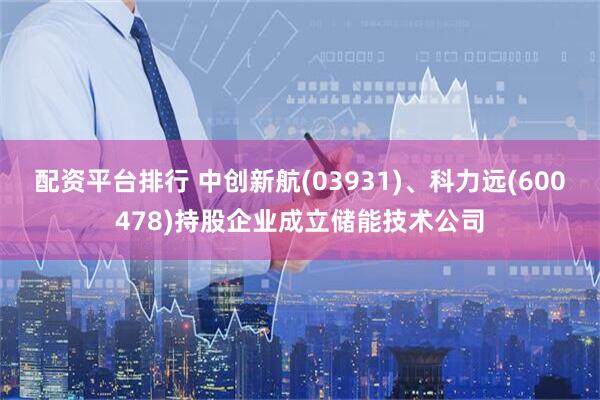 配资平台排行 中创新航(03931)、科力远(600478)持股企业成立储能技术公司