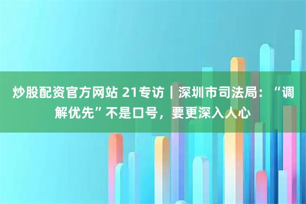 炒股配资官方网站 21专访｜深圳市司法局：“调解优先”不是口号，要更深入人心