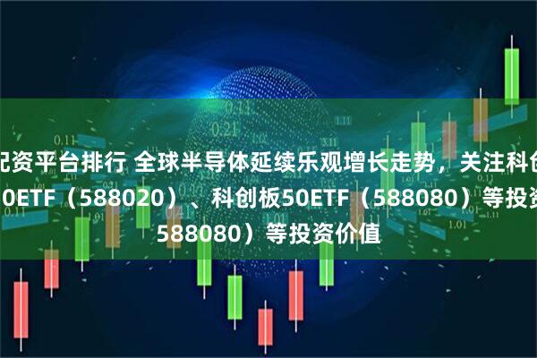 配资平台排行 全球半导体延续乐观增长走势，关注科创成长50ETF（588020）、科创板50ETF（588080）等投资价值