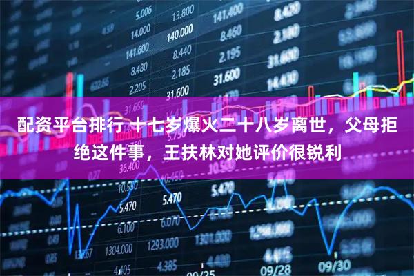 配资平台排行 十七岁爆火二十八岁离世，父母拒绝这件事，王扶林对她评价很锐利
