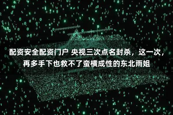 配资安全配资门户 央视三次点名封杀，这一次，再多手下也救不了蛮横成性的东北雨姐
