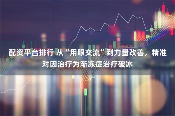 配资平台排行 从“用眼交流”到力量改善,精准对因治疗为渐冻症治疗破冰
