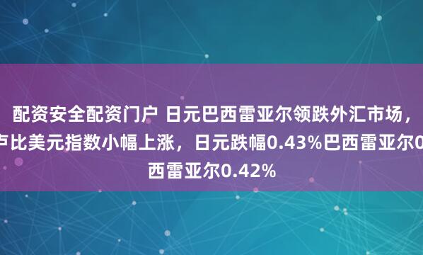 配资安全配资门户 日元巴西雷亚尔领跌外汇市场，印度卢比美元指数小幅上涨，日元跌幅0.43%巴西雷亚尔0.42%