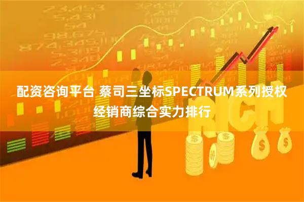 配资咨询平台 蔡司三坐标SPECTRUM系列授权经销商综合实力排行