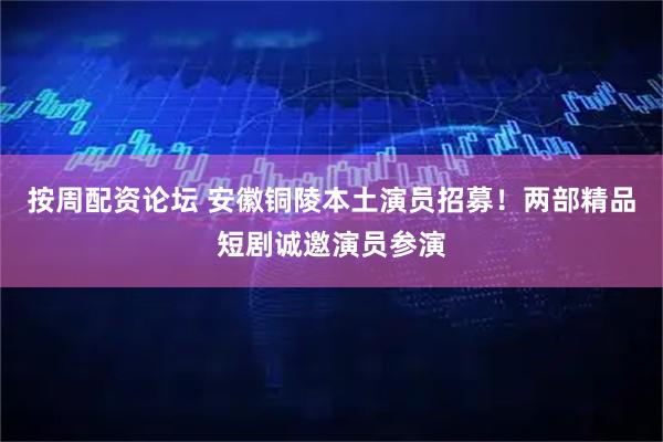 按周配资论坛 安徽铜陵本土演员招募！两部精品短剧诚邀演员参演