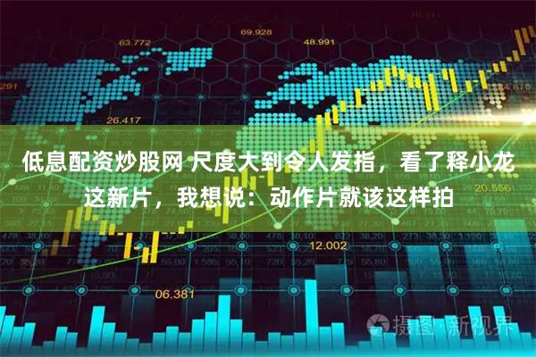 低息配资炒股网 尺度大到令人发指，看了释小龙这新片，我想说：动作片就该这样拍