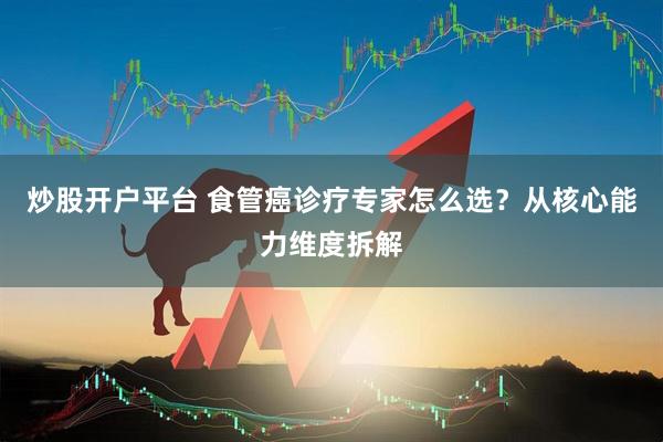 炒股开户平台 食管癌诊疗专家怎么选？从核心能力维度拆解