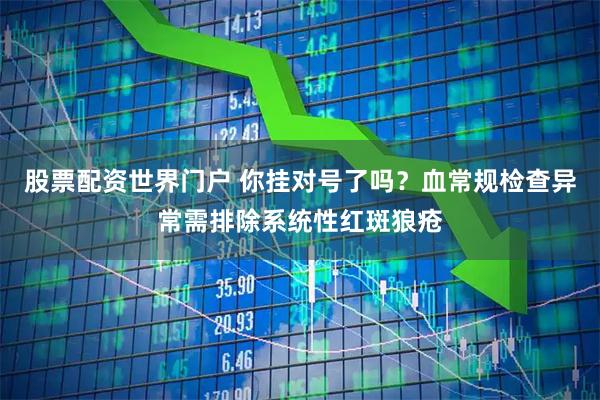 股票配资世界门户 你挂对号了吗？血常规检查异常需排除系统性红斑狼疮