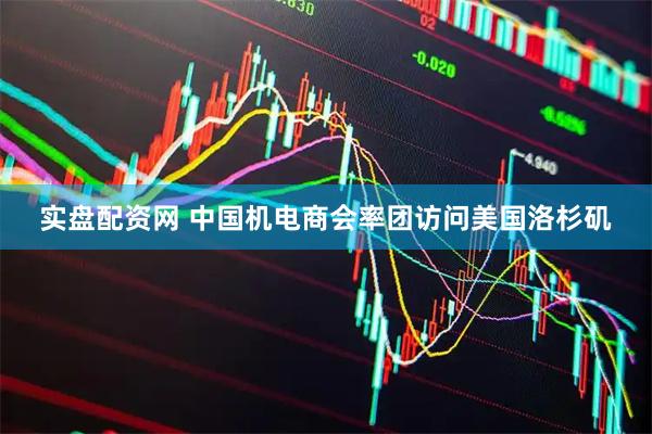 实盘配资网 中国机电商会率团访问美国洛杉矶