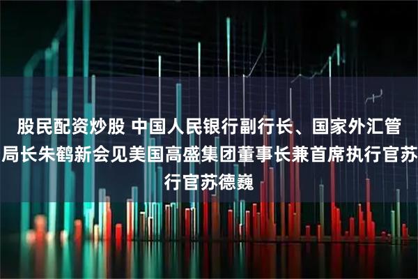 股民配资炒股 中国人民银行副行长、国家外汇管理局局长朱鹤新会见美国高盛集团董事长兼首席执行官苏德巍