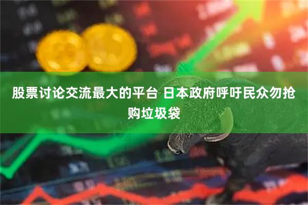 股票讨论交流最大的平台 日本政府呼吁民众勿抢购垃圾袋