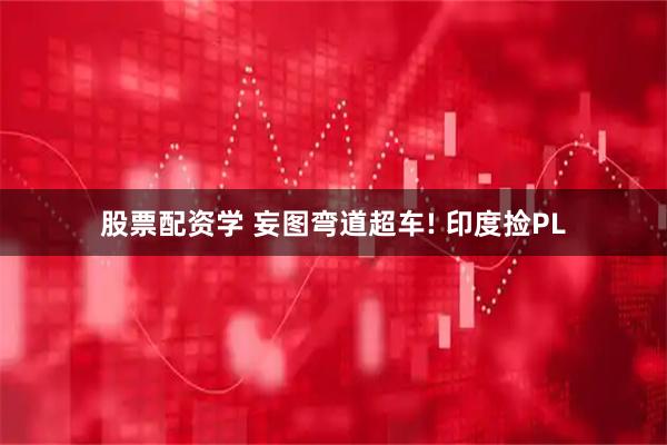 股票配资学 妄图弯道超车! 印度捡PL