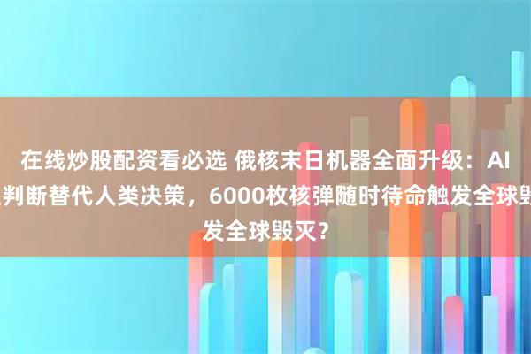 在线炒股配资看必选 俄核末日机器全面升级：AI自主判断替代人类决策，6000枚核弹随时待命触发全球毁灭？