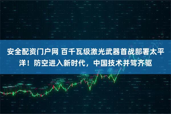 安全配资门户网 百千瓦级激光武器首战部署太平洋！防空进入新时代，中国技术并驾齐驱