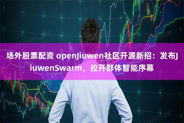 场外股票配资 openJiuwen社区开源新招：发布JiuwenSwarm，拉开群体智能序幕