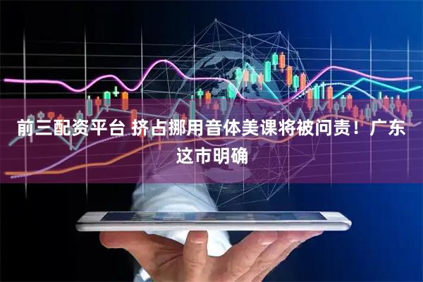 前三配资平台 挤占挪用音体美课将被问责！广东这市明确