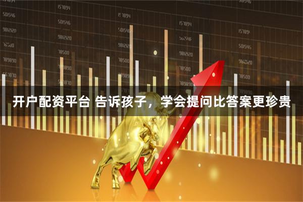 开户配资平台 告诉孩子，学会提问比答案更珍贵