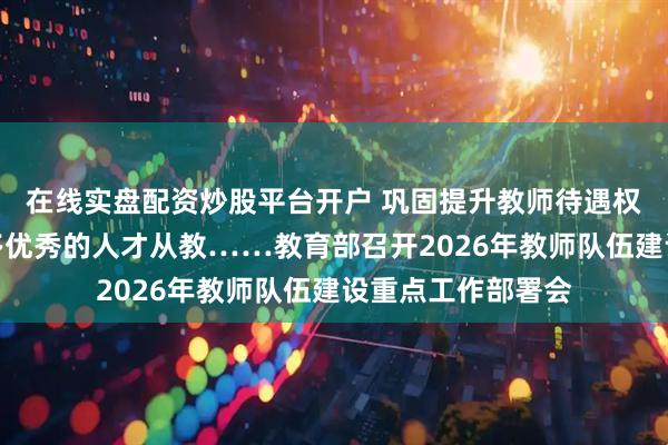 在线实盘配资炒股平台开户 巩固提升教师待遇权益保障，吸引更多优秀的人才从教……教育部召开2026年教师队伍建设重点工作部署会